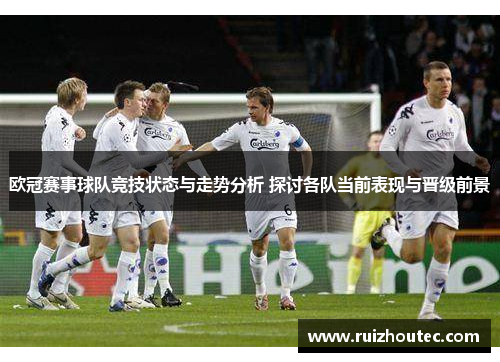 欧冠赛事球队竞技状态与走势分析 探讨各队当前表现与晋级前景